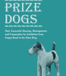 Prize Dogs - Their Successful Housing, Management, and Preparation for Exhibition from Puppy-Hood to the Show Ring