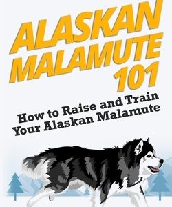 Alaskan Malamute 101: How to Raise and Train Your Alaskan Malamute