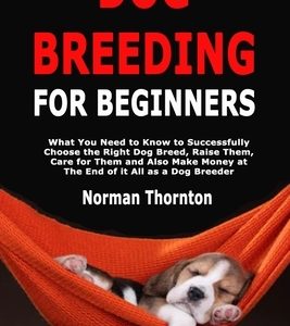 Dog Breeding for Beginners: What You Need to Know to Successfully Choose the Right Dog Breed, Raise Them, Care for Them and Also Make Money at The