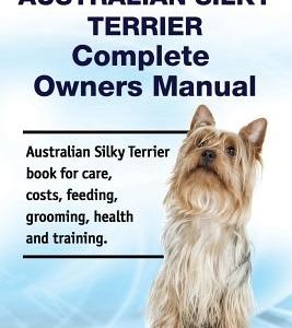 Australian Silky Terrier Complete Owners Manual. Australian Silky Terrier Book for Care, Costs, Feeding, Grooming, Health and Training.