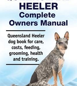Queensland Heeler Complete Owners Manual. Queensland Heeler Dog Book for Care, Costs, Feeding, Grooming, Health and Training.