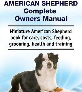 Miniature American Shepherd Complete Owners Manual. Miniature American Shepherd Book for Care, Costs, Feeding, Grooming, Health and Training.