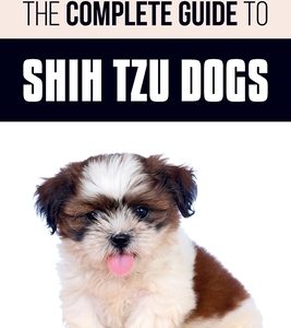 The Complete Guide to Shih Tzu Dogs: Learn Everything You Need to Know in Order to Prepare For, Find, Love, and Successfully Raise Your New Shih Tzu P