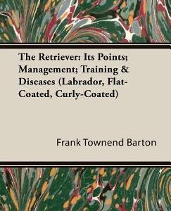 The Retriever: Its Points; Management; Training & Diseases (Labrador, Flat-Coated, Curly-Coated)