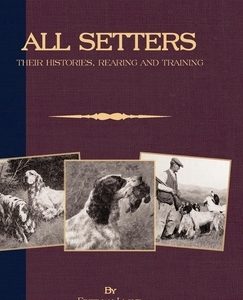 All Setters: Their Histories, Rearing & Training (A Vintage Dog Books Breed Classic - Irish Setter / English Setter / Gordon Setter