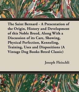 The Saint Bernard - A Presentation of the Origin, History and Development of this Noble Breed, Along With a Discussion of its Care, Showing, Physical