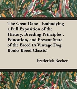 The Great Dane - Embodying a Full Exposition of the History, Breeding Principles, Education, and Present State of the Breed (A Vintage Dog Books Breed