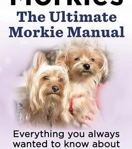 Morkies. the Ultimate Morkie Manual. Everything You Always Wanted to Know about a Morkie Dog