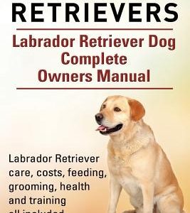 Labrador Retrievers. Labrador Retriever Dog Complete Owners Manual. Labrador Retriever care, costs, feeding, grooming, health and training all include