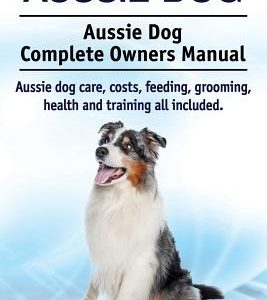 Aussie Dog. Aussie Dog Complete Owners Manual. Aussie dog care, costs, feeding, grooming, health and training all included