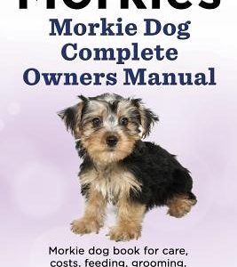 Morkies. Morkie Dog Complete Owners Manual. Morkie dog book for care, costs, feeding, grooming, health and training.