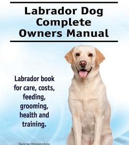 Labrador. Labrador Dog Complete Owners Manual. Labrador book for care, costs, feeding, grooming, health and training.