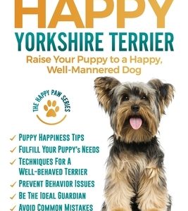 The Happy Yorkshire Terrier: Raise Your Puppy to a Happy, Well-Mannered Dog