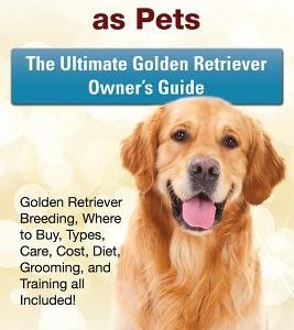 Golden Retrievers as Pets: Golden Retriever Breeding, Where to Buy, Types, Care, Cost, Diet, Grooming, and Training all Included! The Ultimate Go
