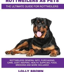 Rottweilers as Pets: Rottweilers General Info, Purchasing, Care, Cost, Keeping, Health, Supplies, Food, Breeding and More Included! The Ult