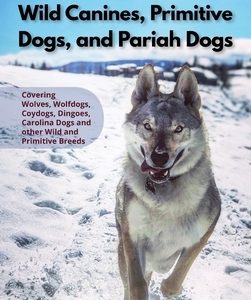 The Ultimate Guide to Wild Canines, Primitive Dogs, and Pariah Dogs: An Owner's Guide Book for Wolfdogs, Coydogs, and Other Hereditarily Wild Dog Bree