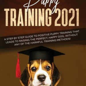 Puppy Training 2021: A Step By Step Guide to Positive Puppy Training That Leads to Raising the Perfect, Happy Dog, Without Any of the Harmf