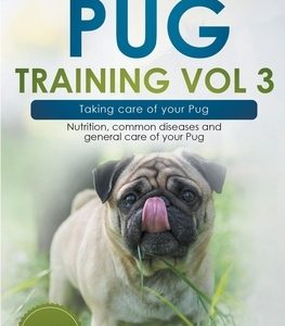 Pug Training Vol 3 - Taking Care of Your Pug: Nutrition, Common Diseases and General Care of Your Pug