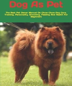 Chow Chow Dog As Pet: The Best Pet Owner Manual On Chow Chow Dog Care, Training, Personality, Grooming, Feeding And Health For Beginners