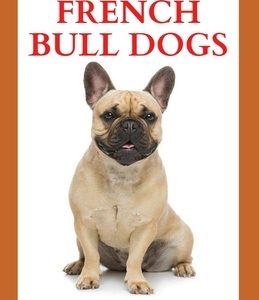 Complete Guide on French Bulldogs: The Essential Guide To Buying, Grooming, Socializing And Taking Care Of Them