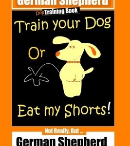 German Shepherd Dog Training Book, Train Your Dog Or Eat My Shorts! Not Really, But... German Shepherd