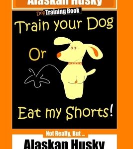 Alaskan Husky Dog Training Book, Train Your Dog Or Eat My Shorts! Not Really, But... Alaskan Husky