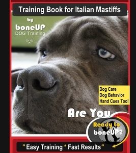 Italian Mastiff Training Book for Italian Mastiffs By BoneUP DOG Training, Dog Care, Dog Behavior, Hand Cues Too! Are You Ready to Bone Up? Easy Train