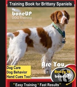 Brittany Spaniel Training Book for Brittany Spaniels By BoneUP DOG Training, Dog Care, Dog Behavior, Hand Cues Too! Are You Ready to Bone Up? Easy Tra