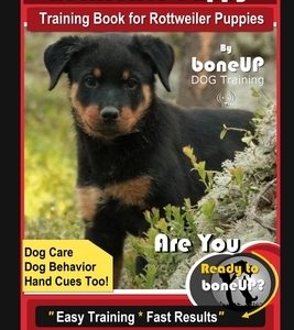 Rottweiler Puppy Training Book for Rottweiler Puppies By BoneUP DOG Training, Dog Care, Dog Behavior, Hand Cues Too! Are You Ready to Bone Up? Easy Tr