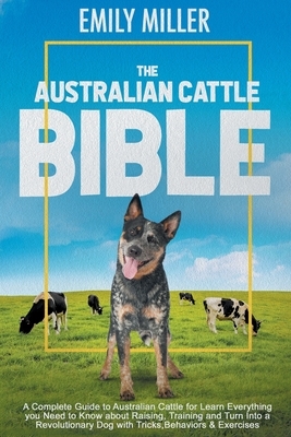 The Australian Cattle Bible: A Complete Guide To Australian Cattle For Learn Everything You Need To Know About Raising, Training And Turn Into A Re