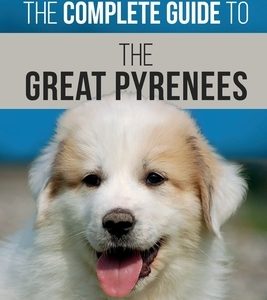 The Complete Guide to the Great Pyrenees: Selecting, Training, Feeding, Loving, and Raising your Great Pyrenees Successfully from Puppy to Old Age