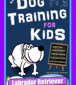 Dog Training for Kids, Dog Care, Dog Behavior, Dog Grooming, Dog Ownership, Dog Hand Signals, Easy, Fun Training * Fast Results, Labrador Retriever Tr