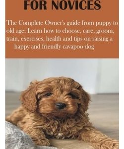 Cavapoos for Novices: The Complete Owner's guide from puppy to old age; Learn how to choose, care, groom, train, exercises, health and tips