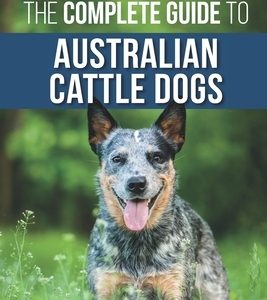 The Complete Guide to Australian Cattle Dogs: Finding, Training, Feeding, Exercising and Keeping Your ACD Active, Stimulated, and Happy