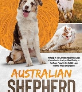 Australian Shepherd: Your Step-by-Step Complete and Definitive Guide to Ensure Healthy Growth, and Rapid Training for Your Aussie Puppy, th