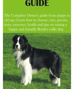 Border Collies Guide: The Complete Owner's guide from puppy to old age; Learn how to choose, care, groom, train, exercises, health and tips