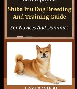 The Simplified Shiba Inu Dog Breeding And Training Guide For Novices And Dummies