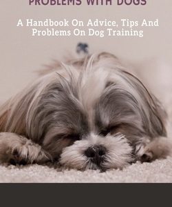 Guide on Behavioral Problems with Dogs: A Handbook on Advice, Tips and Problems on Dog Training