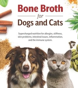 Bone Broth for Dogs and Cats: Supercharged nutrition for allergies, stiffness, skin problems, intestinal issues, inflammation and the immune system.