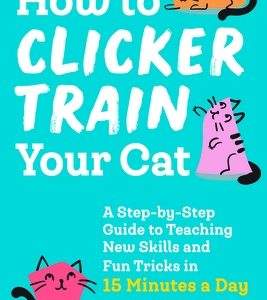 How to Clicker Train Your Cat: A Step-By-Step Guide to Teaching New Skills and Fun Tricks in 15 Minutes a Day