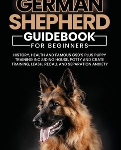 Training Guide For New German Shepherd Owners: History, Health and Famous GSD's Plus Puppy Training including House, Potty and Crate Training, Leash,