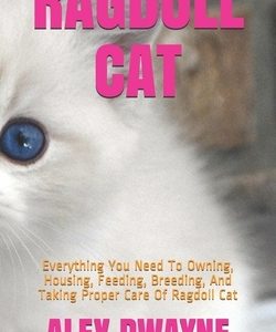 Ragdoll Cat: Everything You Need To Owning, Housing, Feeding, Breeding, And Taking Proper Care Of Ragdoll Cat