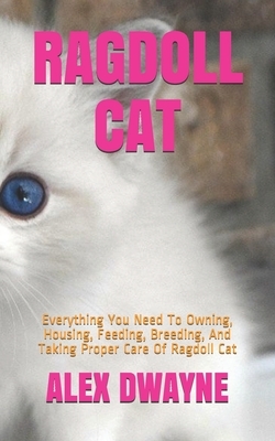 Ragdoll Cat: Everything You Need To Owning, Housing, Feeding, Breeding, And Taking Proper Care Of Ragdoll Cat