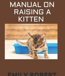 Ultimate Manual on Raising a Kitten: How to Train Kittens, How to Prevent and Solve Cleanliness Problems, How to Make Changes.
