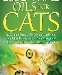 Essential Oils for Cats: The Complete Essential Oils Guide for Cats! Protect Your Beloved Family Member from Diseases and Illnesses by Using Es