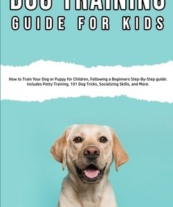 Dog Training Guide for Kids: How to Train Your Dog or Puppy for Children, Following a Beginners Step-By-Step guide: Includes Potty Training, 101 Do
