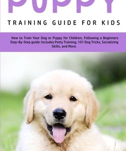 Puppy Training Guide for Kids: How to Train Your Dog or Puppy for Children, Following a Beginners Step-By-Step Guide: Includes Potty Training, 101 Do