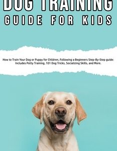 Dog Training Guide for Kids: How to Train Your Dog or Puppy for Children, Following a Beginners Step-By-Step guide: Includes Potty Training, 101 Do