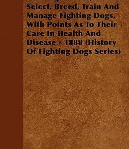 The Dog Pit - Or, How to Select, Breed, Train and Manage Fighting Dogs, with Points as to Their Care in Health and Disease - 1888 (History of Fighting