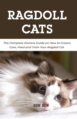 Ragdoll Cats: The Complete Owners Guide on How to Groom, Care, Feed and Train Your Ragdoll Cat
